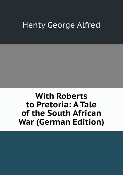 Обложка книги With Roberts to Pretoria: A Tale of the South African War (German Edition), Henty George Alfred