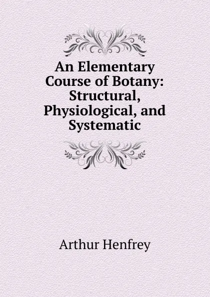 Обложка книги An Elementary Course of Botany: Structural, Physiological, and Systematic, Arthur Henfrey