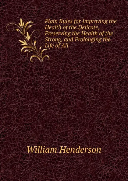 Обложка книги Plain Rules for Improving the Health of the Delicate, Preserving the Health of the Strong, and Prolonging the Life of All, William Henderson