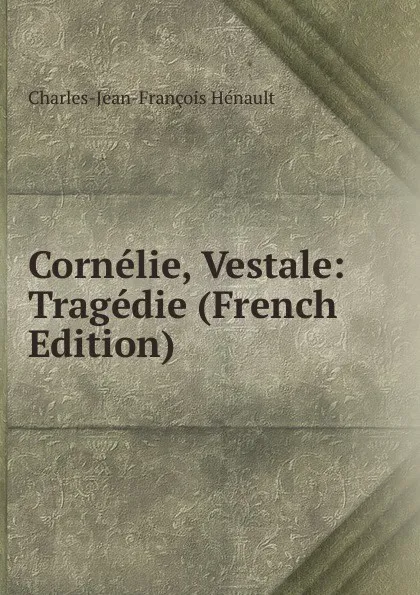 Обложка книги Cornelie, Vestale: Tragedie (French Edition), Charles-Jean-François Hénault