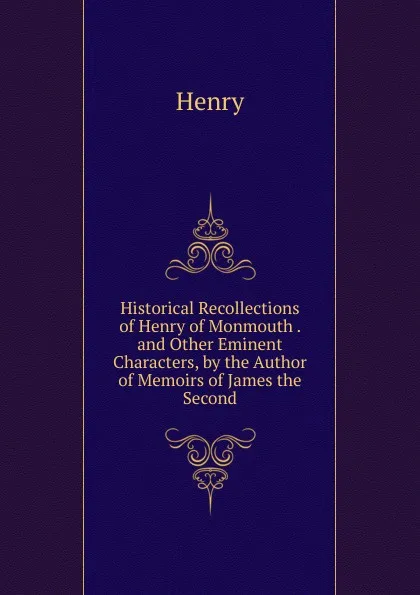 Обложка книги Historical Recollections of Henry of Monmouth . and Other Eminent Characters, by the Author of Memoirs of James the Second, Henry