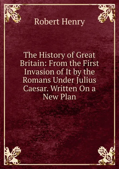 Обложка книги The History of Great Britain: From the First Invasion of It by the Romans Under Julius Caesar. Written On a New Plan, Robert Henry