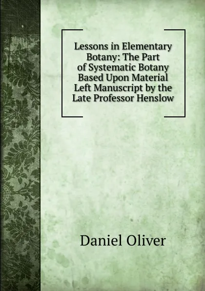 Обложка книги Lessons in Elementary Botany: The Part of Systematic Botany Based Upon Material Left Manuscript by the Late Professor Henslow, Daniel Oliver