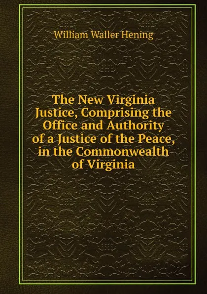 Обложка книги The New Virginia Justice, Comprising the Office and Authority of a Justice of the Peace, in the Commonwealth of Virginia, William Waller Hening