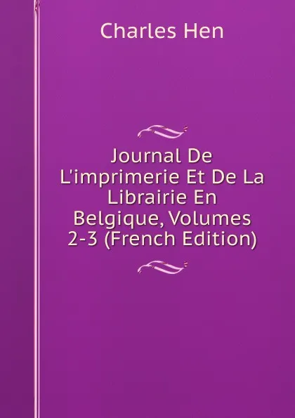 Обложка книги Journal De L.imprimerie Et De La Librairie En Belgique, Volumes 2-3 (French Edition), Charles Hen