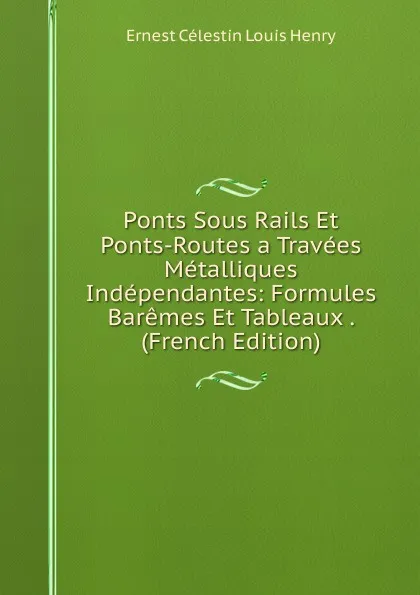 Обложка книги Ponts Sous Rails Et Ponts-Routes a Travees Metalliques Independantes: Formules Baremes Et Tableaux . (French Edition), Ernest Célestin Louis Henry