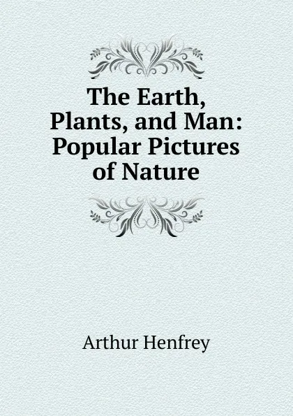 Обложка книги The Earth, Plants, and Man: Popular Pictures of Nature, Arthur Henfrey