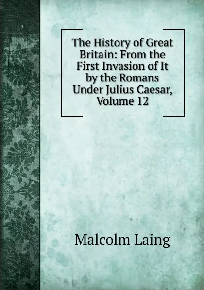 Обложка книги The History of Great Britain: From the First Invasion of It by the Romans Under Julius Caesar, Volume 12, Malcolm Laing