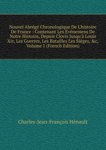 Обложка книги Nouvel Abrege Chronologique De L.histoire De France : Contenant Les Evenemens De Notre Histoire, Depuis Clovis Jusqu.a Louis Xiv, Les Guerres, Les Batailles Les Sieges, .c, Volume 1 (French Edition), Charles-Jean-François Hénault