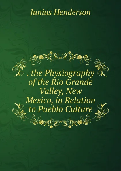 Обложка книги . the Physiography of the Rio Grande Valley, New Mexico, in Relation to Pueblo Culture, Junius Henderson