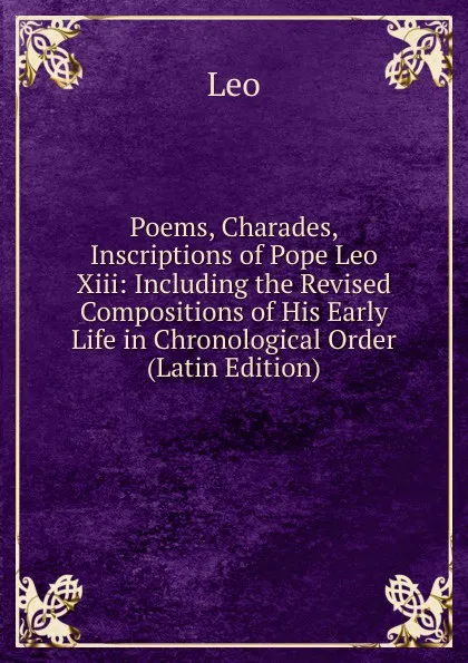 Обложка книги Poems, Charades, Inscriptions of Pope Leo Xiii: Including the Revised Compositions of His Early Life in Chronological Order (Latin Edition), Leo