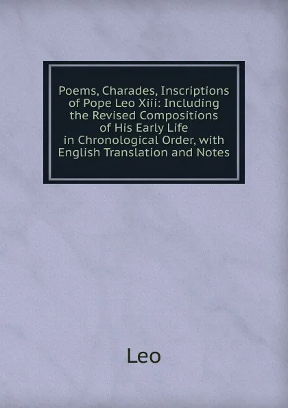 Обложка книги Poems, Charades, Inscriptions of Pope Leo Xiii: Including the Revised Compositions of His Early Life in Chronological Order, with English Translation and Notes, Leo