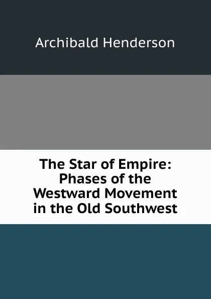 Обложка книги The Star of Empire: Phases of the Westward Movement in the Old Southwest, Archibald Henderson