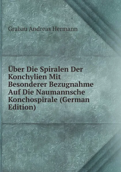 Обложка книги Uber Die Spiralen Der Konchylien Mit Besonderer Bezugnahme Auf Die Naumannsche Konchospirale (German Edition), Grabau Andreas Hermann