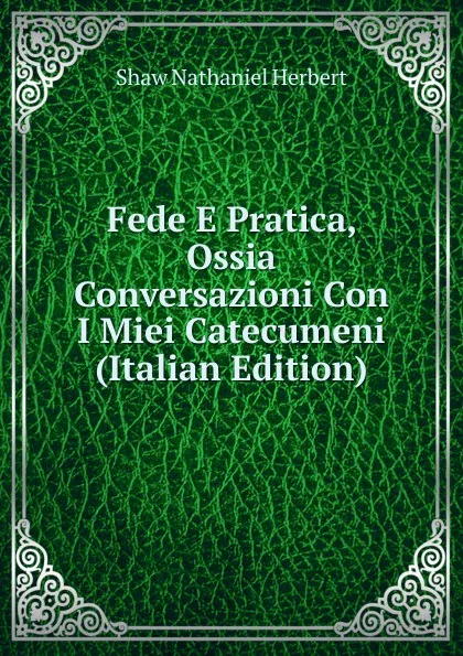 Обложка книги Fede E Pratica, Ossia Conversazioni Con I Miei Catecumeni (Italian Edition), Shaw Nathaniel Herbert