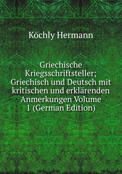 Обложка книги Griechische Kriegsschriftsteller; Griechisch und Deutsch mit kritischen und erklarenden Anmerkungen Volume 1 (German Edition), Köchly Hermann