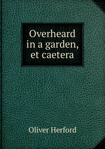 Обложка книги Overheard in a garden, et caetera, Herford Oliver