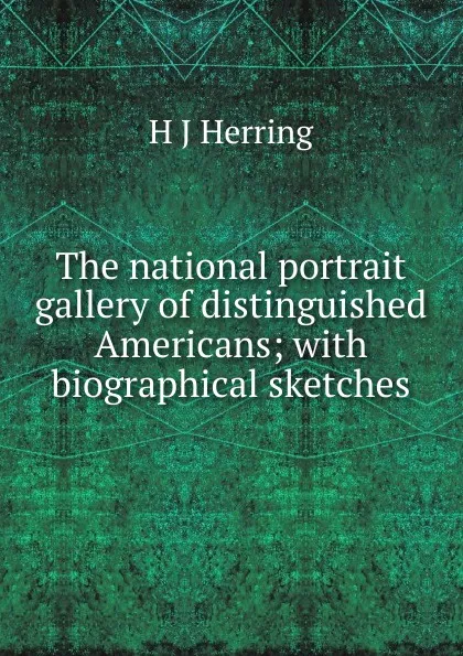 Обложка книги The national portrait gallery of distinguished Americans; with biographical sketches, H J Herring