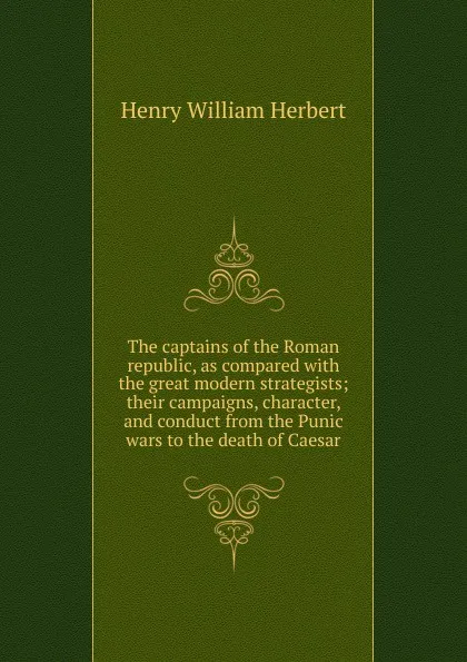 Обложка книги The captains of the Roman republic, as compared with the great modern strategists; their campaigns, character, and conduct from the Punic wars to the death of Caesar, Herbert Henry William