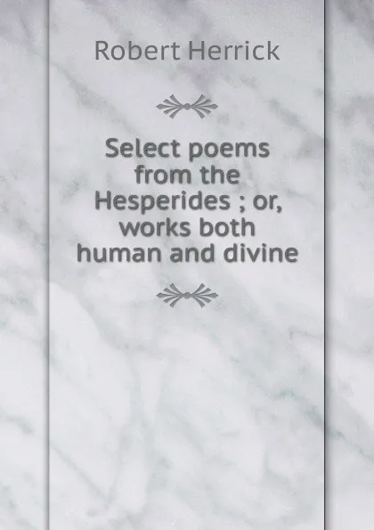 Обложка книги Select poems from the Hesperides ; or, works both human and divine, Herrick Robert