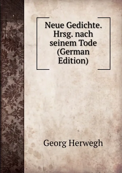 Обложка книги Neue Gedichte. Hrsg. nach seinem Tode (German Edition), Georg Herwegh