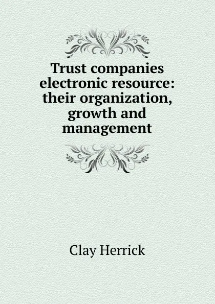 Обложка книги Trust companies electronic resource: their organization, growth and management, Clay Herrick