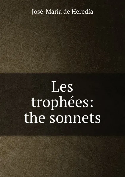 Обложка книги Les trophees: the sonnets, José-Maria de Heredia