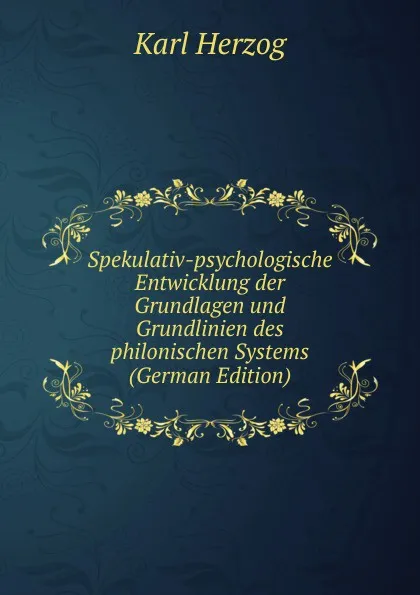 Обложка книги Spekulativ-psychologische Entwicklung der Grundlagen und Grundlinien des philonischen Systems (German Edition), Karl Herzog