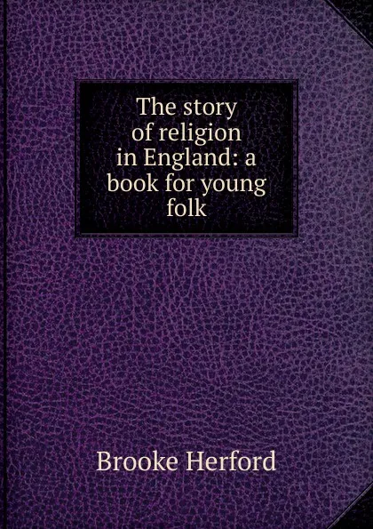 Обложка книги The story of religion in England: a book for young folk, Brooke Herford