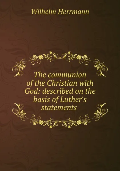 Обложка книги The communion of the Christian with God: described on the basis of Luther.s statements ., Wilhelm Herrmann