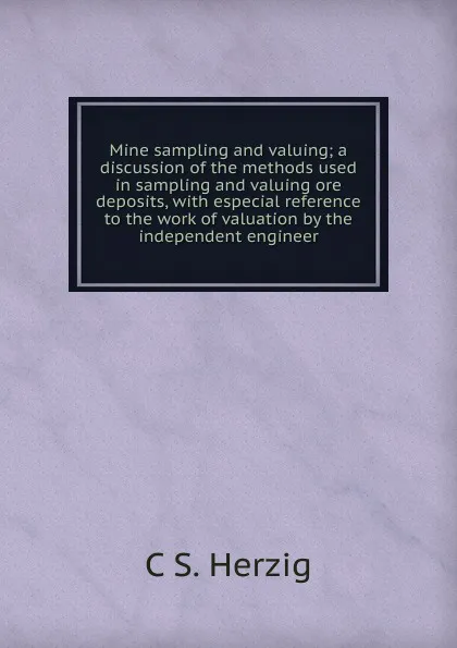 Обложка книги Mine sampling and valuing; a discussion of the methods used in sampling and valuing ore deposits, with especial reference to the work of valuation by the independent engineer, C S. Herzig