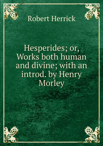 Обложка книги Hesperides; or, Works both human and divine; with an introd. by Henry Morley, Herrick Robert