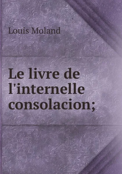 Обложка книги Le livre de l.internelle consolacion;, Louis Moland