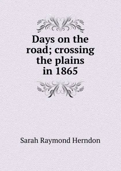 Обложка книги Days on the road; crossing the plains in 1865, Sarah Raymond Herndon