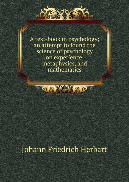 Обложка книги A text-book in psychology; an attempt to found the science of psychology on experience, metaphysics, and mathematics, Herbart Johann Friedrich