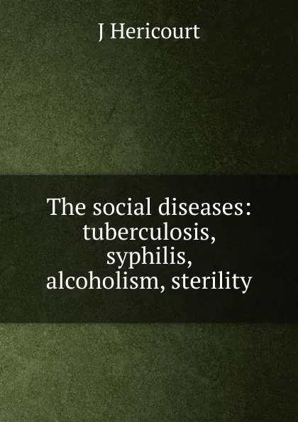 Обложка книги The social diseases: tuberculosis, syphilis, alcoholism, sterility, J Hericourt