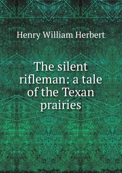 Обложка книги The silent rifleman: a tale of the Texan prairies, Herbert Henry William