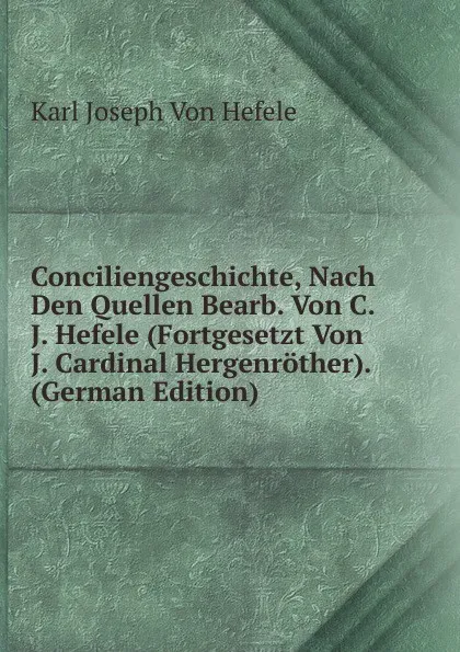 Обложка книги Conciliengeschichte, Nach Den Quellen Bearb. Von C.J. Hefele (Fortgesetzt Von J. Cardinal Hergenrother). (German Edition), Karl Joseph von Hefele