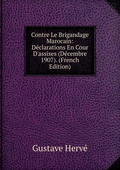 Обложка книги Contre Le Brigandage Marocain: Declarations En Cour D.assises (Decembre 1907). (French Edition), Gustave Hervé