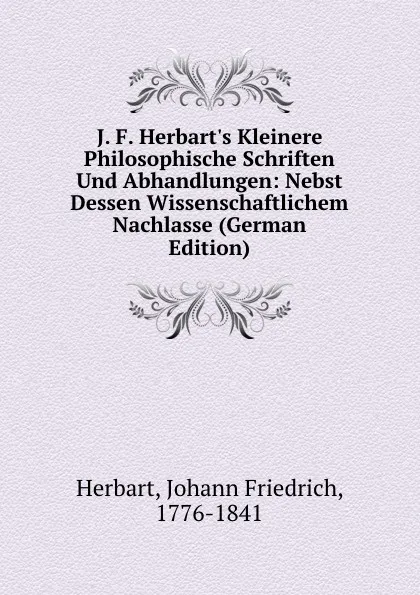 Обложка книги J. F. Herbart.s Kleinere Philosophische Schriften Und Abhandlungen: Nebst Dessen Wissenschaftlichem Nachlasse (German Edition), Herbart Johann Friedrich