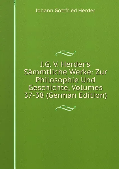 Обложка книги J.G. V. Herder.s Sammtliche Werke: Zur Philosophie Und Geschichte, Volumes 37-38 (German Edition), Herder Johann Gottfried