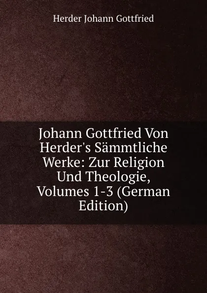 Обложка книги Johann Gottfried Von Herder.s Sammtliche Werke: Zur Religion Und Theologie, Volumes 1-3 (German Edition), Herder Johann Gottfried