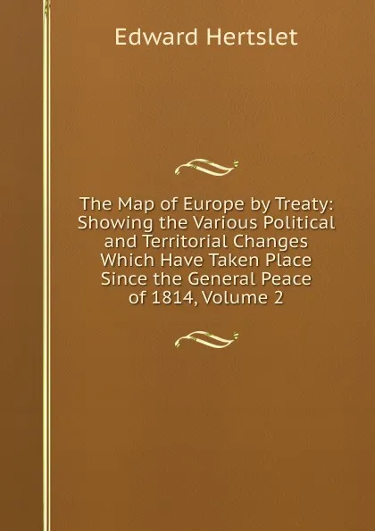 Обложка книги The Map of Europe by Treaty: Showing the Various Political and Territorial Changes Which Have Taken Place Since the General Peace of 1814, Volume 2, Edward Hertslet