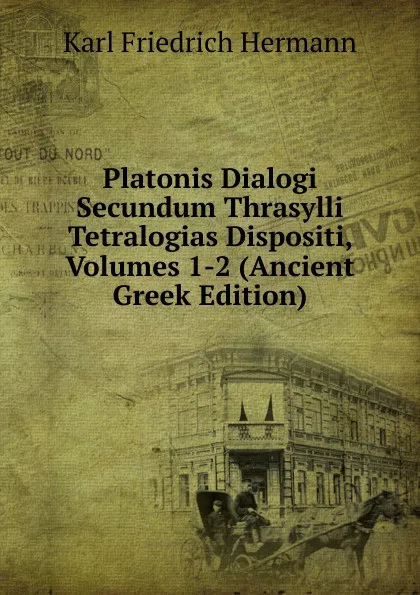 Обложка книги Platonis Dialogi Secundum Thrasylli Tetralogias Dispositi, Volumes 1-2 (Ancient Greek Edition), Hermann Karl Friedrich