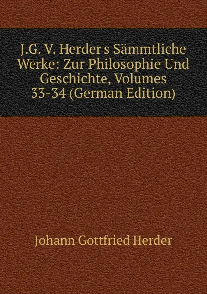Обложка книги J.G. V. Herder.s Sammtliche Werke: Zur Philosophie Und Geschichte, Volumes 33-34 (German Edition), Herder Johann Gottfried