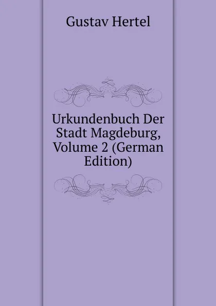 Обложка книги Urkundenbuch Der Stadt Magdeburg, Volume 2 (German Edition), Gustav Hertel