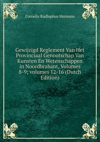 Обложка книги Gewijzigd Reglement Van Het Provinciaal Genootschap Van Kunsten En Wetenschappen in Noordbrabant, Volumes 8-9;.volumes 12-16 (Dutch Edition), Cornelis Rudlophus Hermans