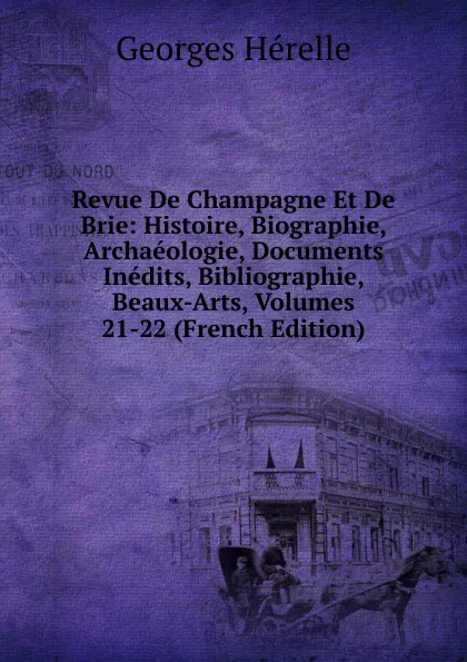 Обложка книги Revue De Champagne Et De Brie: Histoire, Biographie, Archaeologie, Documents Inedits, Bibliographie, Beaux-Arts, Volumes 21-22 (French Edition), Georges Hérelle