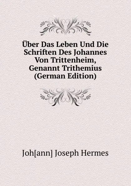 Обложка книги Uber Das Leben Und Die Schriften Des Johannes Von Trittenheim, Genannt Trithemius (German Edition), Johann Joseph Hermes