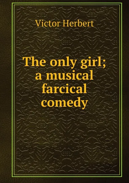 Обложка книги The only girl; a musical farcical comedy, Victor Herbert